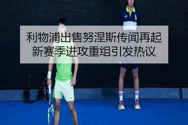 利物浦出售努涅斯传闻再起 新赛季进攻重组引发热议