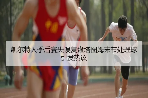 凯尔特人季后赛失误复盘塔图姆末节处理球引发热议