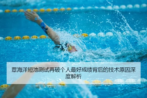 覃海洋短池测试再破个人最好成绩背后的技术原因深度解析