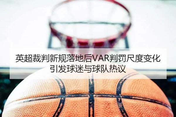 英超裁判新规落地后VAR判罚尺度变化引发球迷与球队热议